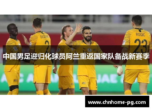 中国男足迎归化球员阿兰重返国家队备战新赛季