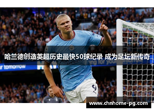 哈兰德创造英超历史最快50球纪录 成为足坛新传奇